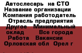 Автослесарь. на СТО › Название организации ­ Компания-работодатель › Отрасль предприятия ­ Другое › Минимальный оклад ­ 1 - Все города Работа » Вакансии   . Орловская обл.,Орел г.